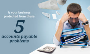 Is your business protected from these 5 accounts payable problems?